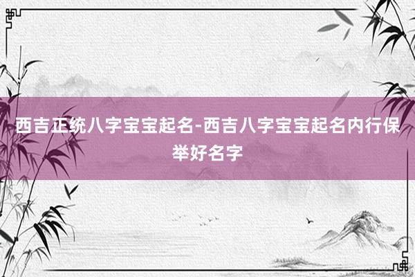 西吉正统八字宝宝起名-西吉八字宝宝起名内行保举好名字