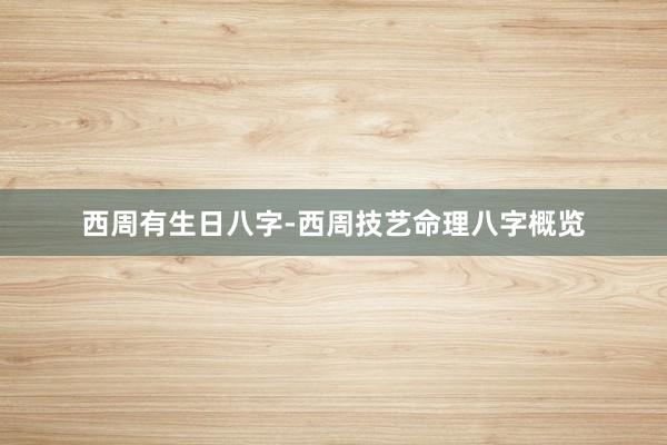 西周有生日八字-西周技艺命理八字概览
