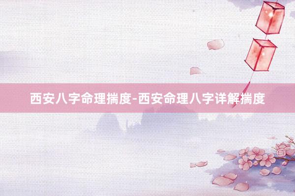 西安八字命理揣度-西安命理八字详解揣度