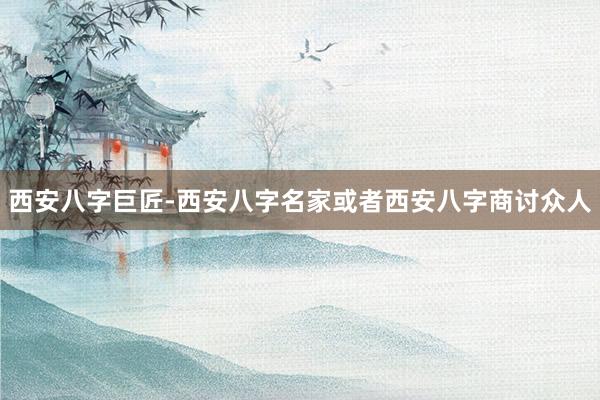 西安八字巨匠-西安八字名家或者西安八字商讨众人