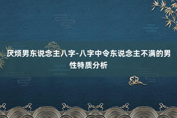 厌烦男东说念主八字-八字中令东说念主不满的男性特质分析
