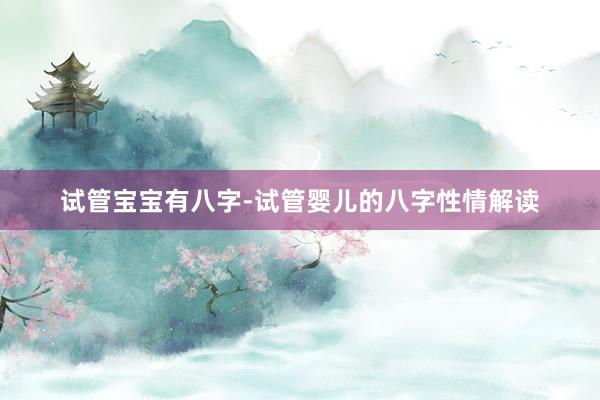 试管宝宝有八字-试管婴儿的八字性情解读