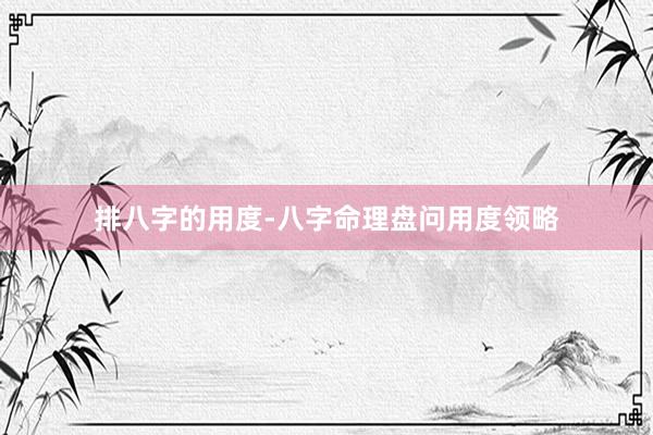 排八字的用度-八字命理盘问用度领略